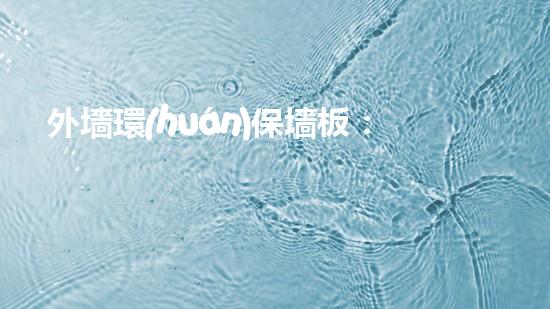 外墻環(huán)保墻板：讓建筑更安全、更美觀、更環(huán)保